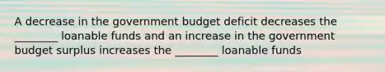 A decrease in the government budget deficit decreases the ________ loanable funds and an increase in the government budget surplus increases the ________ loanable funds