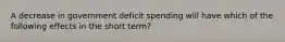 A decrease in government deficit spending will have which of the following effects in the short term?