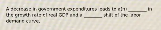 A decrease in government expenditures leads to​ a(n) ________ in the growth rate of real GDP and a​ ________ shift of the labor demand curve.