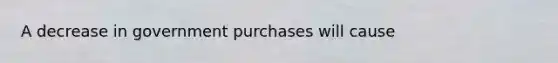 A decrease in government purchases will cause