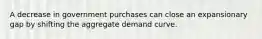 A decrease in government purchases can close an expansionary gap by shifting the aggregate demand curve.