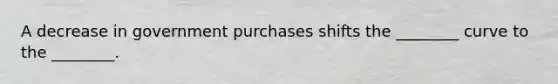 A decrease in government purchases shifts the ________ curve to the ________.
