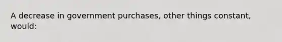 A decrease in government purchases, other things constant, would: