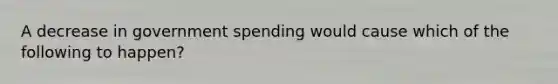 A decrease in government spending would cause which of the following to​ happen?