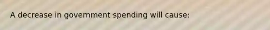 A decrease in government spending will cause: