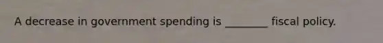 A decrease in government spending is ________ <a href='https://www.questionai.com/knowledge/kPTgdbKdvz-fiscal-policy' class='anchor-knowledge'>fiscal policy</a>.