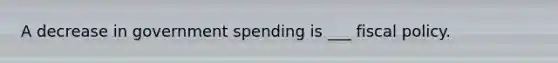 A decrease in government spending is ___ fiscal policy.