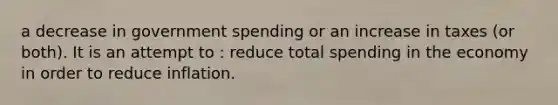 a decrease in government spending or an increase in taxes (or both). It is an attempt to : reduce total spending in the economy in order to reduce inflation.