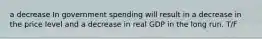a decrease In government spending will result in a decrease in the price level and a decrease in real GDP in the long run. T/F