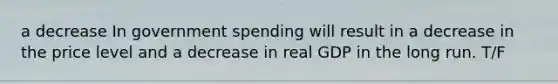 a decrease In <a href='https://www.questionai.com/knowledge/kYdoH4iCZa-government-spending' class='anchor-knowledge'>government spending</a> will result in a decrease in the price level and a decrease in real GDP in the long run. T/F