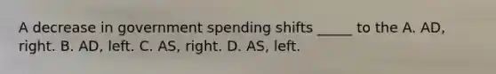 A decrease in government spending shifts _____ to the A. AD, right. B. AD, left. C. AS, right. D. AS, left.