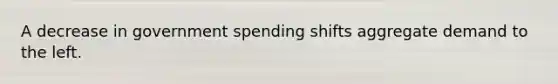 A decrease in government spending shifts aggregate demand to the left.