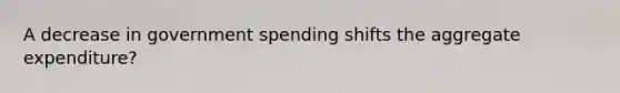 A decrease in government spending shifts the aggregate expenditure?