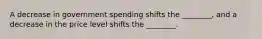 A decrease in government spending shifts the​ ________, and a decrease in the price level shifts the​ ________.