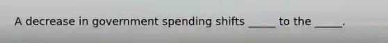 A decrease in government spending shifts _____ to the _____.