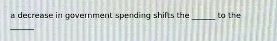 a decrease in government spending shifts the ______ to the ______