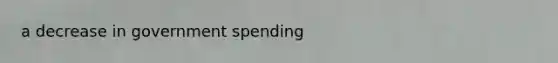 a decrease in government spending