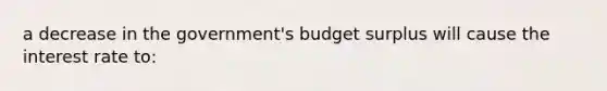 a decrease in the government's budget surplus will cause the interest rate to: