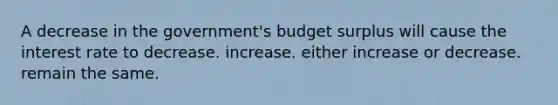 A decrease in the government's budget surplus will cause the interest rate to decrease. increase. either increase or decrease. remain the same.