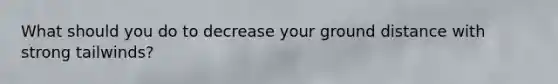 What should you do to decrease your ground distance with strong tailwinds?