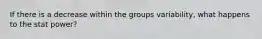 If there is a decrease within the groups variability, what happens to the stat power?