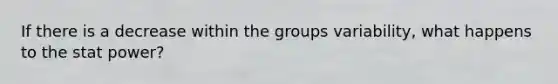 If there is a decrease within the groups variability, what happens to the stat power?