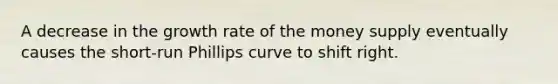 A decrease in the growth rate of the money supply eventually causes the short-run Phillips curve to shift right.