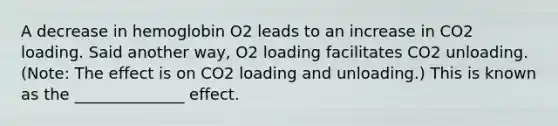 A decrease in hemoglobin O2 leads to an increase in CO2 loading. Said another way, O2 loading facilitates CO2 unloading. (Note: The effect is on CO2 loading and unloading.) This is known as the ______________ effect.