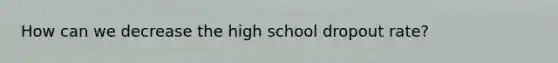 How can we decrease the high school dropout rate?