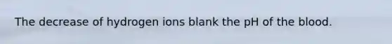 The decrease of hydrogen ions blank the pH of the blood.