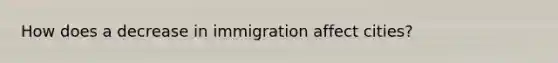 How does a decrease in immigration affect cities?