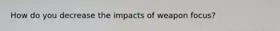 How do you decrease the impacts of weapon focus?