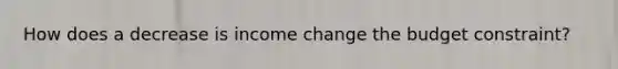 How does a decrease is income change the budget constraint?