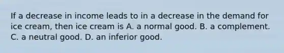 If a decrease in income leads to in a decrease in the demand for ice cream, then ice cream is A. a normal good. B. a complement. C. a neutral good. D. an inferior good.