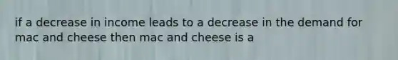 if a decrease in income leads to a decrease in the demand for mac and cheese then mac and cheese is a