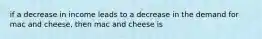 if a decrease in income leads to a decrease in the demand for mac and cheese, then mac and cheese is