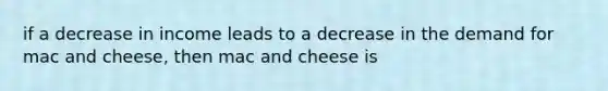 if a decrease in income leads to a decrease in the demand for mac and cheese, then mac and cheese is