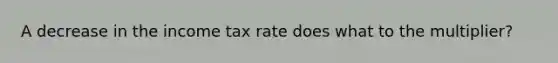 A decrease in the income tax rate does what to the multiplier?