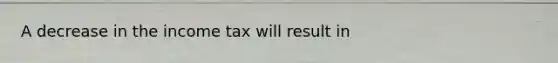 A decrease in the income tax will result in