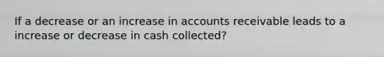 If a decrease or an increase in accounts receivable leads to a increase or decrease in cash collected?