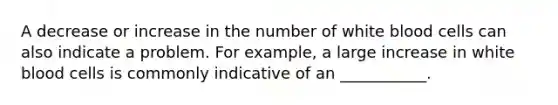 A decrease or increase in the number of white blood cells can also indicate a problem. For example, a large increase in white blood cells is commonly indicative of an ___________.