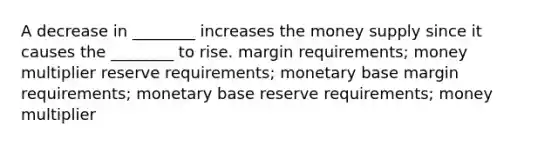 A decrease in ________ increases the money supply since it causes the ________ to rise. margin requirements; money multiplier reserve requirements; monetary base margin requirements; monetary base reserve requirements; money multiplier