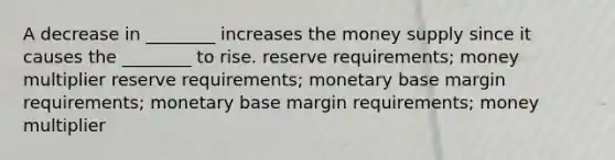 A decrease in ________ increases the money supply since it causes the ________ to rise. reserve requirements; money multiplier reserve requirements; monetary base margin requirements; monetary base margin requirements; money multiplier