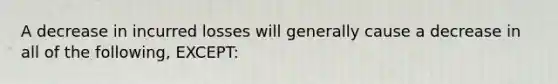 A decrease in incurred losses will generally cause a decrease in all of the following, EXCEPT: