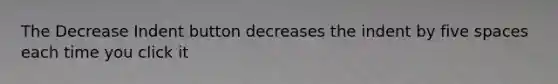 The Decrease Indent button decreases the indent by five spaces each time you click it