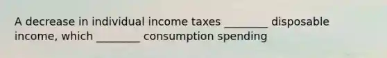 A decrease in individual income taxes ________ disposable income, which ________ consumption spending