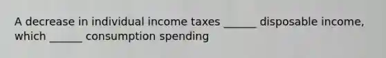 A decrease in individual income taxes ______ disposable income, which ______ consumption spending