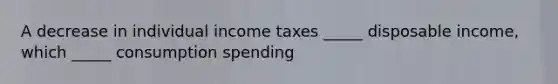 A decrease in individual income taxes _____ disposable income, which _____ consumption spending