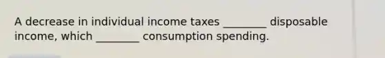 A decrease in individual income taxes ________ disposable income, which ________ consumption spending.