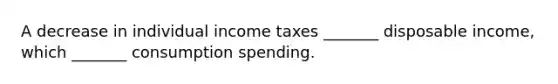 A decrease in individual income taxes _______ disposable income, which _______ consumption spending.